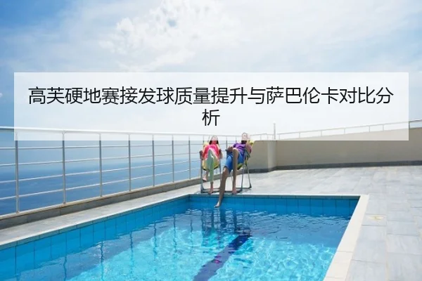 高芙硬地赛接发球质量提升与萨巴伦卡对比分析