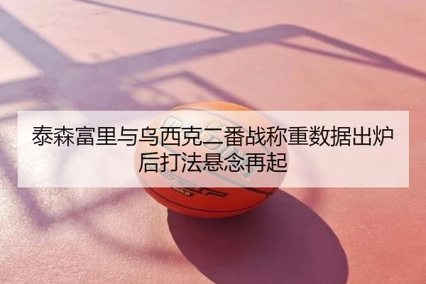 泰森富里与乌西克二番战称重数据出炉后打法悬念再起